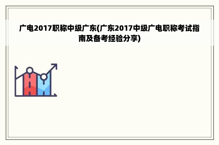 广电2017职称中级广东(广东2017中级广电职称考试指南及备考经验分享)