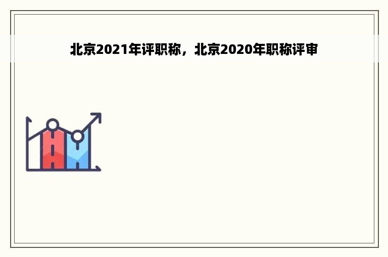 北京2021年评职称，北京2020年职称评审