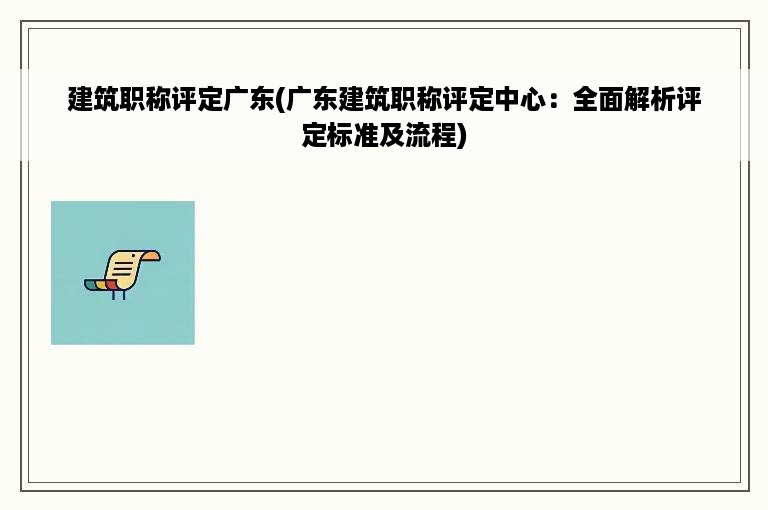 建筑职称评定广东(广东建筑职称评定中心：全面解析评定标准及流程)