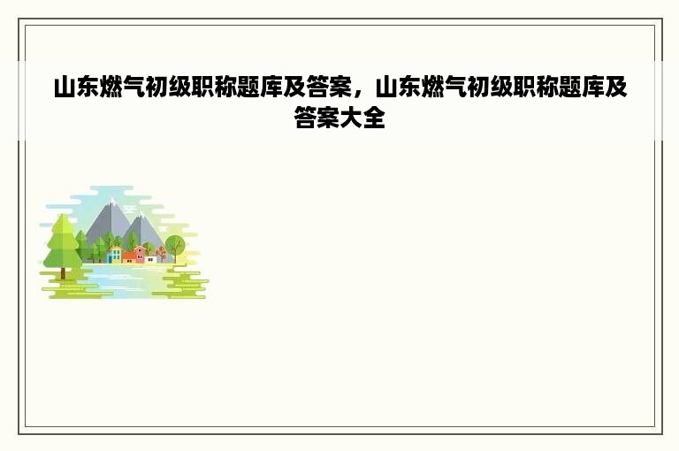 山东燃气初级职称题库及答案，山东燃气初级职称题库及答案大全