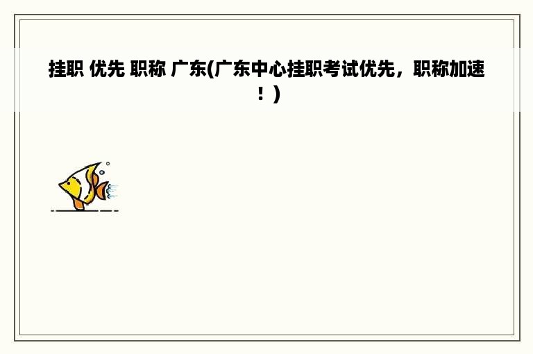 挂职 优先 职称 广东(广东中心挂职考试优先，职称加速！)