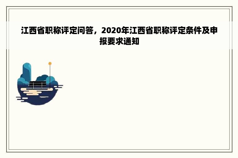 江西省职称评定问答，2020年江西省职称评定条件及申报要求通知