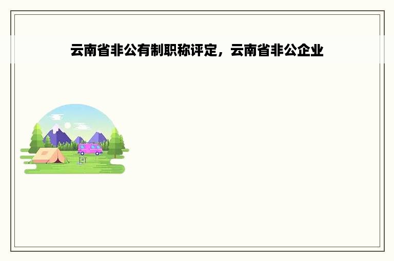 云南省非公有制职称评定，云南省非公企业