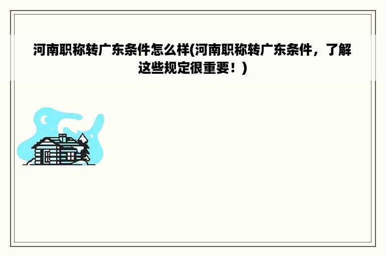 河南职称转广东条件怎么样(河南职称转广东条件，了解这些规定很重要！)