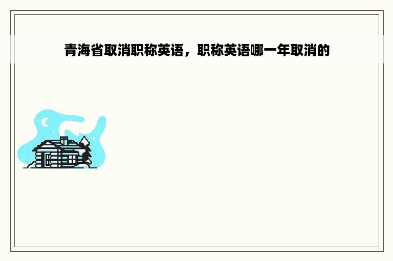 青海省取消职称英语，职称英语哪一年取消的