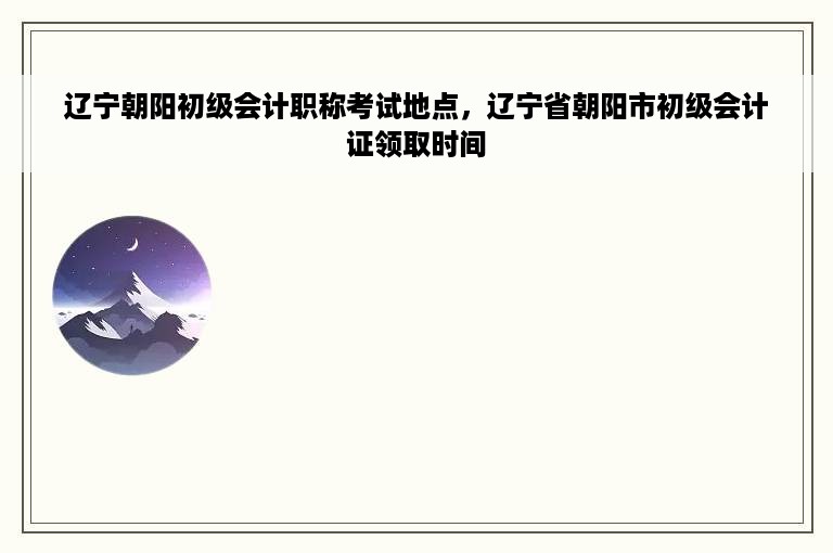 辽宁朝阳初级会计职称考试地点，辽宁省朝阳市初级会计证领取时间