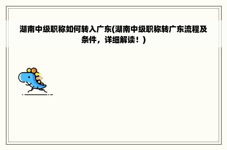 湖南中级职称如何转入广东(湖南中级职称转广东流程及条件，详细解读！)