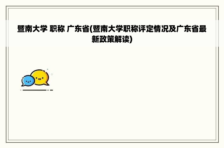 暨南大学 职称 广东省(暨南大学职称评定情况及广东省最新政策解读)