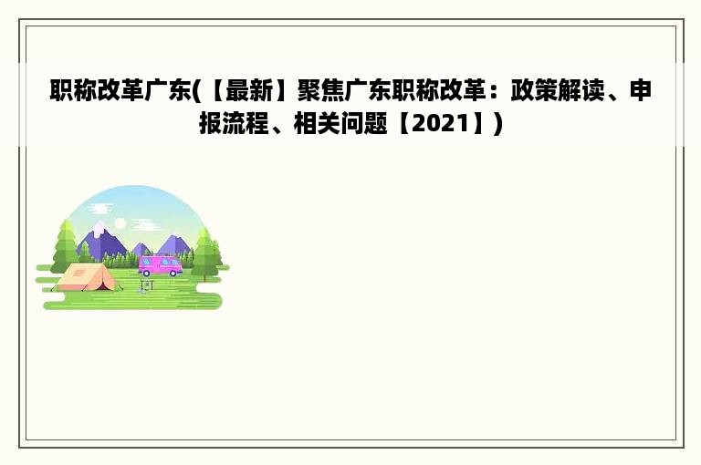 职称改革广东(【最新】聚焦广东职称改革：政策解读、申报流程、相关问题【2021】)