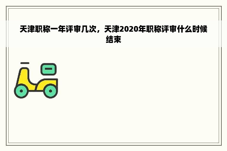 天津职称一年评审几次，天津2020年职称评审什么时候结束