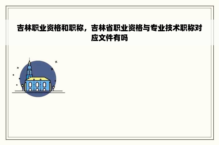 吉林职业资格和职称，吉林省职业资格与专业技术职称对应文件有吗