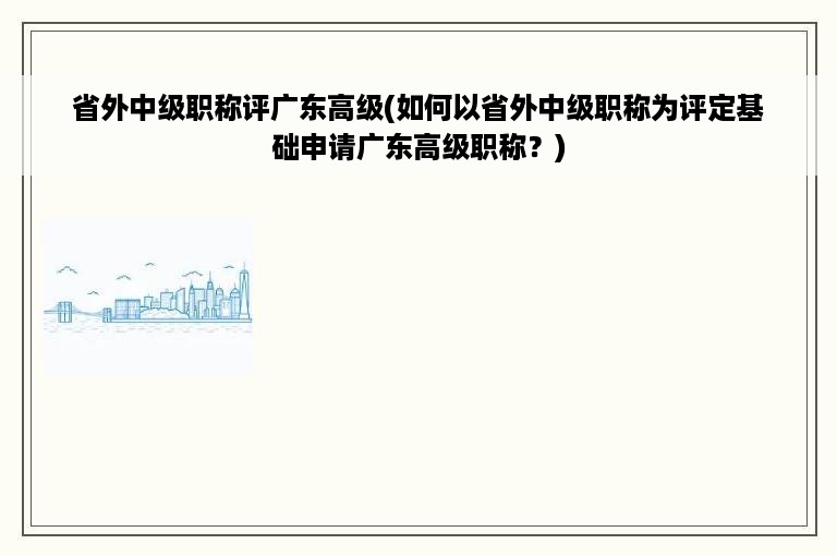 省外中级职称评广东高级(如何以省外中级职称为评定基础申请广东高级职称？)