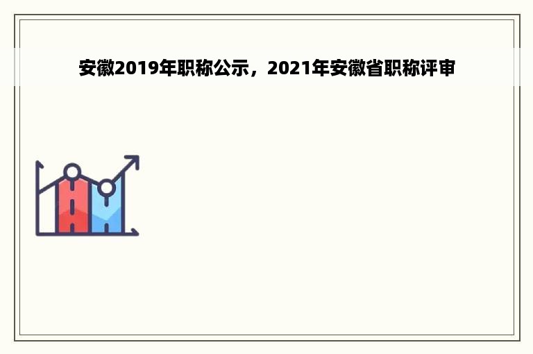 安徽2019年职称公示，2021年安徽省职称评审