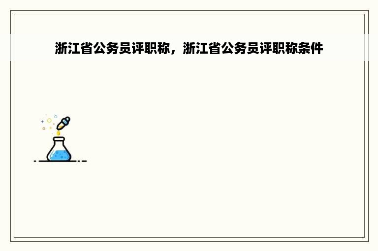 浙江省公务员评职称，浙江省公务员评职称条件