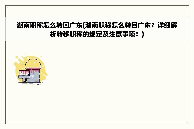 湖南职称怎么转回广东(湖南职称怎么转回广东？详细解析转移职称的规定及注意事项！)