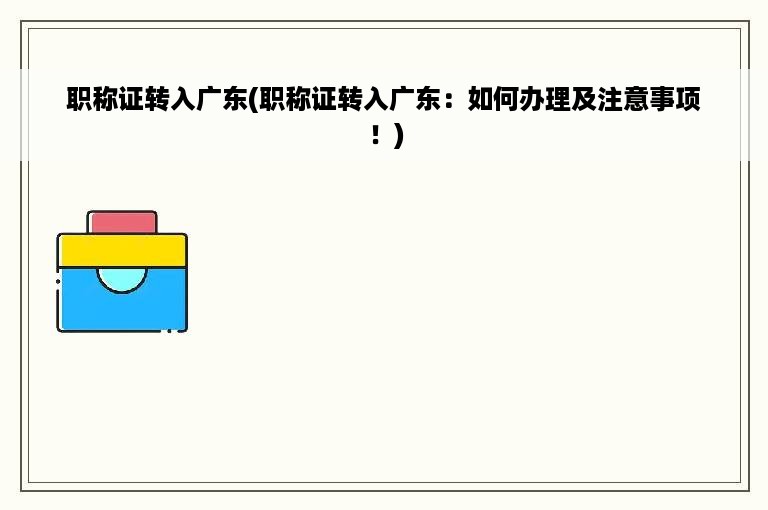 职称证转入广东(职称证转入广东：如何办理及注意事项！)