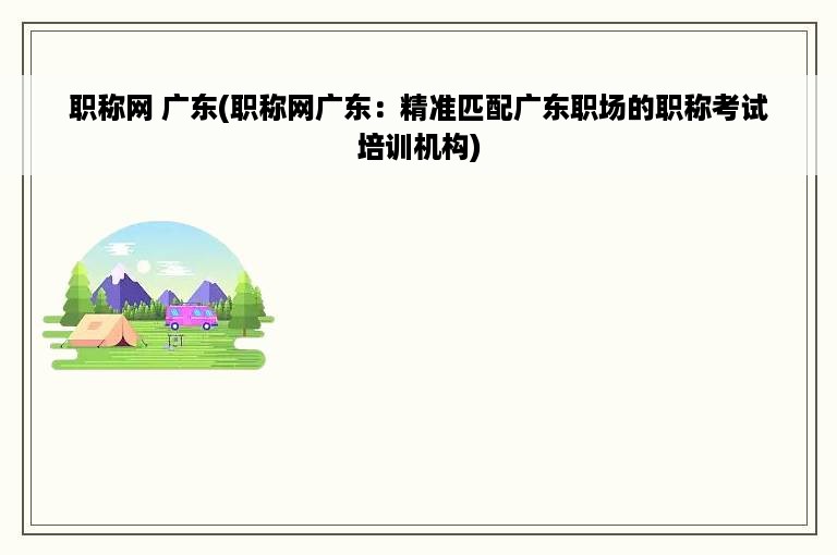 职称网 广东(职称网广东：精准匹配广东职场的职称考试培训机构)