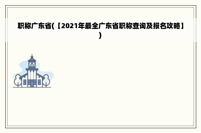 职称广东省(【2021年最全广东省职称查询及报名攻略】)