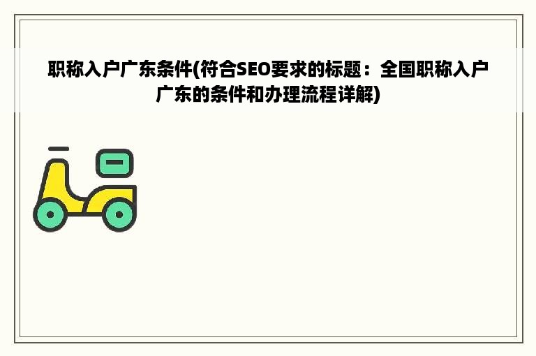 职称入户广东条件(符合SEO要求的标题：全国职称入户广东的条件和办理流程详解)