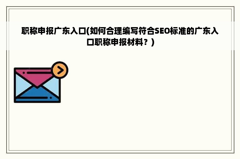 职称申报广东入口(如何合理编写符合SEO标准的广东入口职称申报材料？)