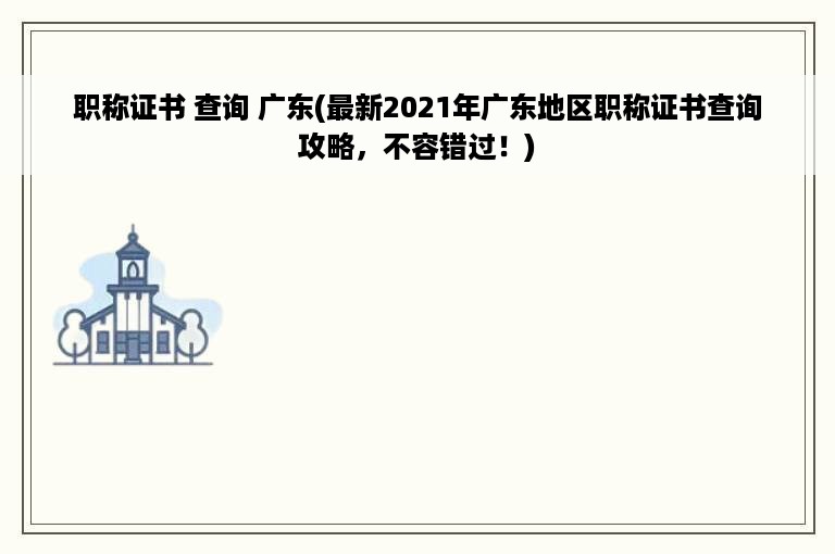 职称证书 查询 广东(最新2021年广东地区职称证书查询攻略，不容错过！)