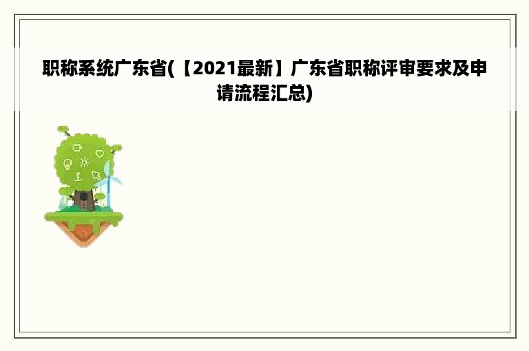 职称系统广东省(【2021最新】广东省职称评审要求及申请流程汇总)