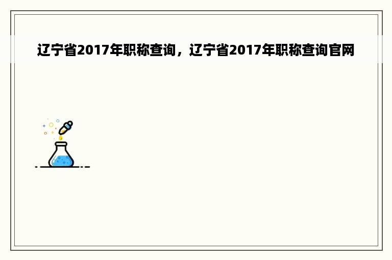 辽宁省2017年职称查询，辽宁省2017年职称查询官网