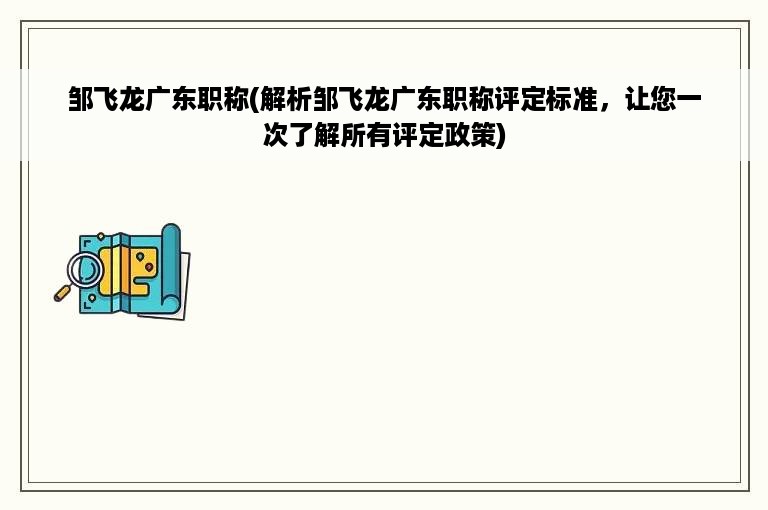 邹飞龙广东职称(解析邹飞龙广东职称评定标准，让您一次了解所有评定政策)