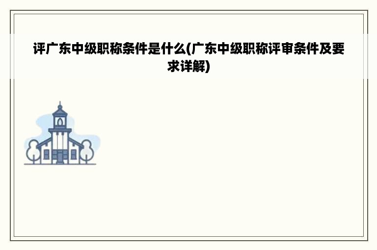 评广东中级职称条件是什么(广东中级职称评审条件及要求详解)