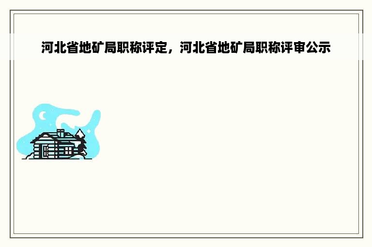 河北省地矿局职称评定，河北省地矿局职称评审公示