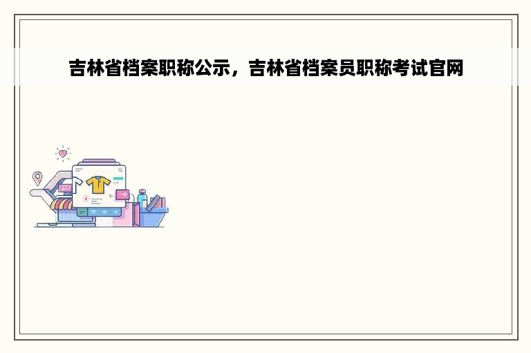 吉林省档案职称公示，吉林省档案员职称考试官网