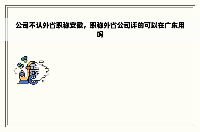 公司不认外省职称安徽，职称外省公司评的可以在广东用吗