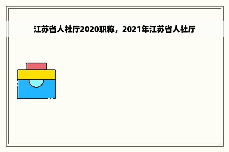 江苏省人社厅2020职称，2021年江苏省人社厅