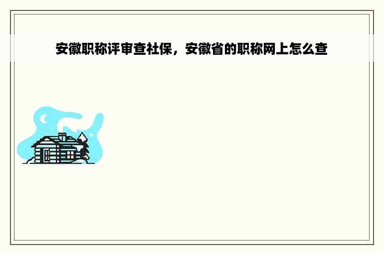 安徽职称评审查社保，安徽省的职称网上怎么查