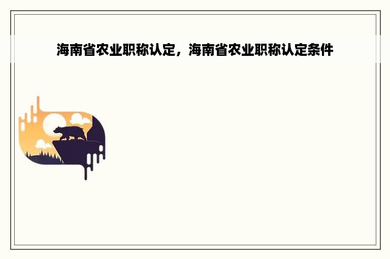 海南省农业职称认定，海南省农业职称认定条件