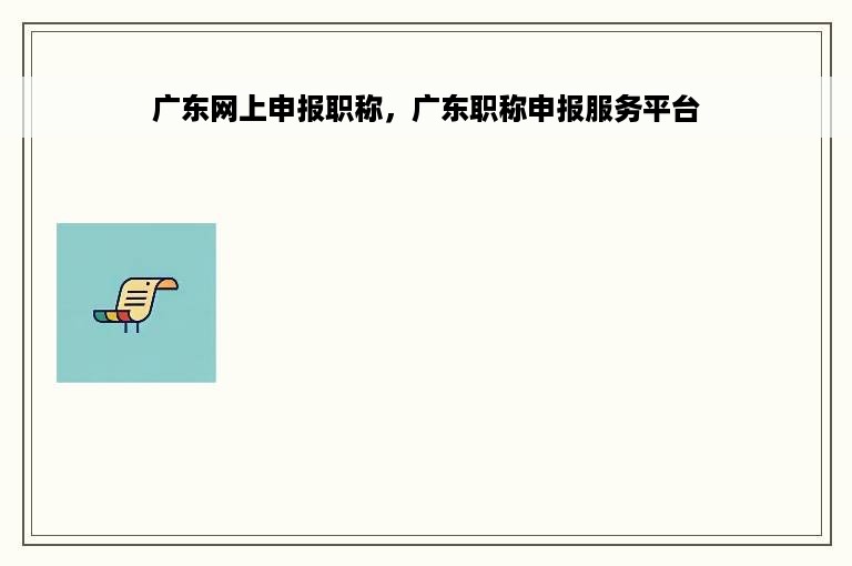 广东网上申报职称，广东职称申报服务平台