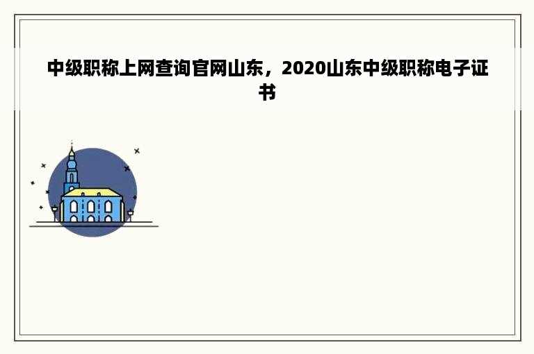 中级职称上网查询官网山东，2020山东中级职称电子证书