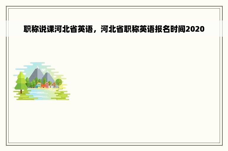 职称说课河北省英语，河北省职称英语报名时间2020