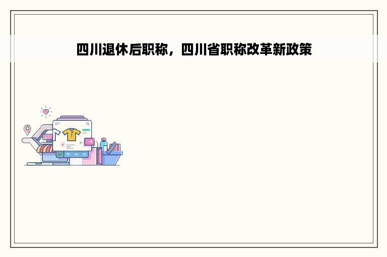 四川退休后职称，四川省职称改革新政策