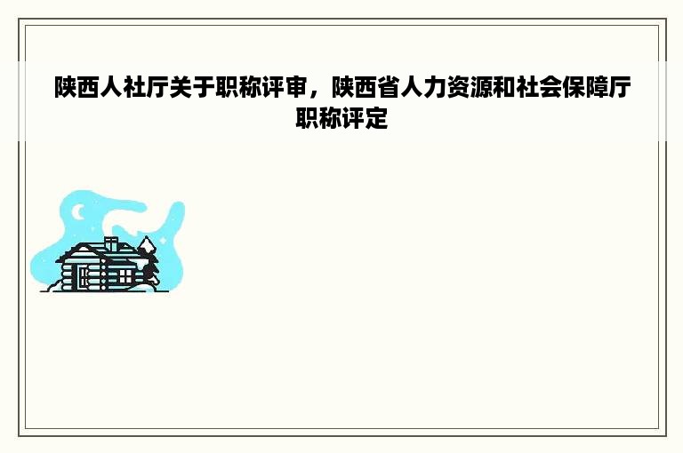 陕西人社厅关于职称评审，陕西省人力资源和社会保障厅职称评定