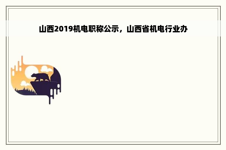 山西2019机电职称公示，山西省机电行业办