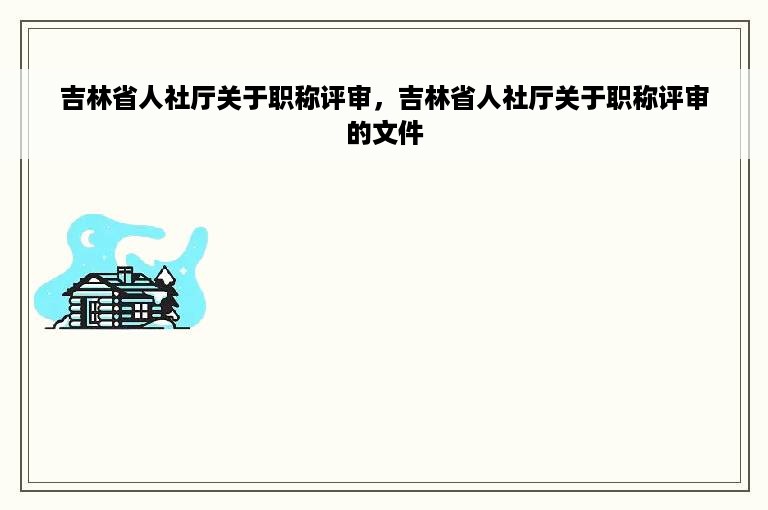 吉林省人社厅关于职称评审，吉林省人社厅关于职称评审的文件