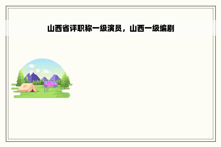 山西省评职称一级演员，山西一级编剧