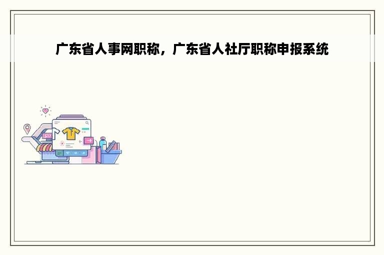 广东省人事网职称，广东省人社厅职称申报系统