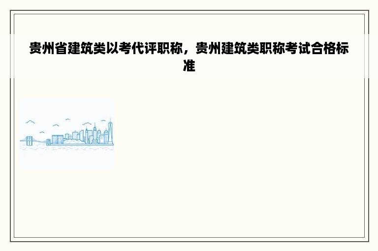 贵州省建筑类以考代评职称，贵州建筑类职称考试合格标准