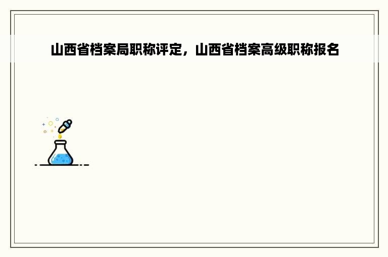 山西省档案局职称评定，山西省档案高级职称报名