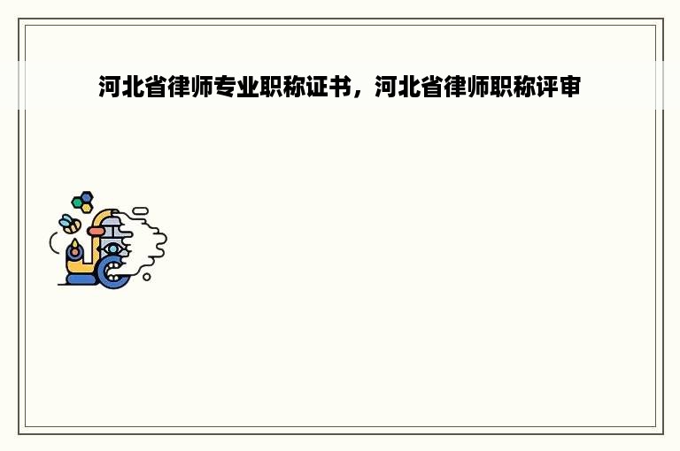 河北省律师专业职称证书，河北省律师职称评审