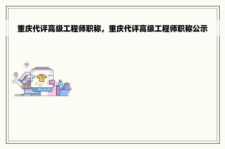 重庆代评高级工程师职称，重庆代评高级工程师职称公示