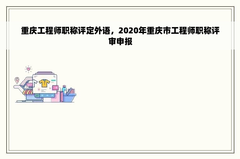 重庆工程师职称评定外语，2020年重庆市工程师职称评审申报