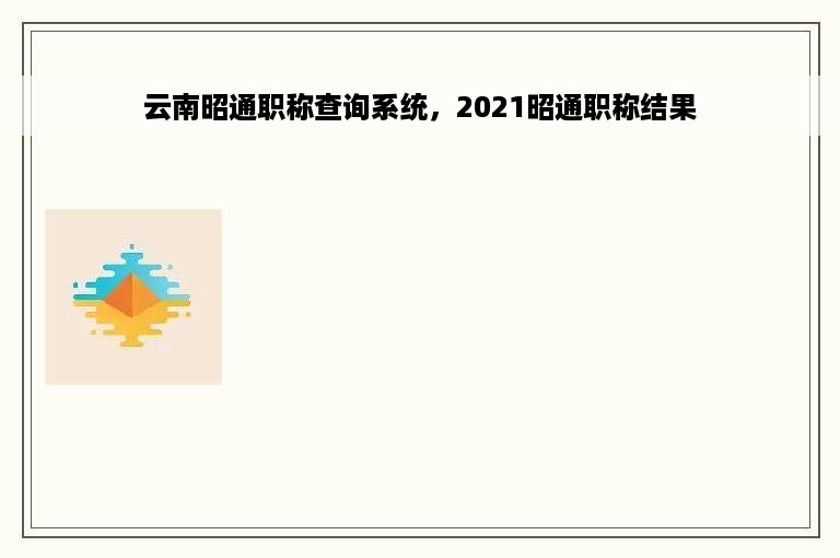 云南昭通职称查询系统，2021昭通职称结果